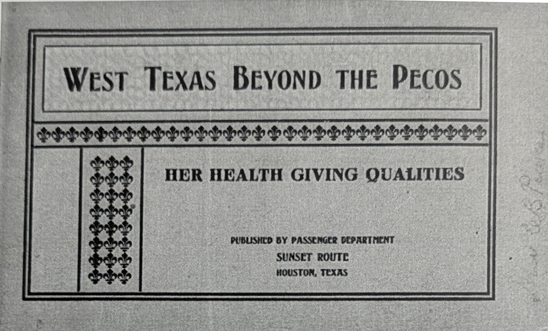 The cover of a promotional pamphlet, ruled in heavy borders with a column of fleur-de-lis ornament, titled WEST TEXAS BEYOND THE PECOS above the line HER HEALTH GIVING QUALITIES, and imprinted Published by Passenger Department, Sunset Route, Houston, Texas.